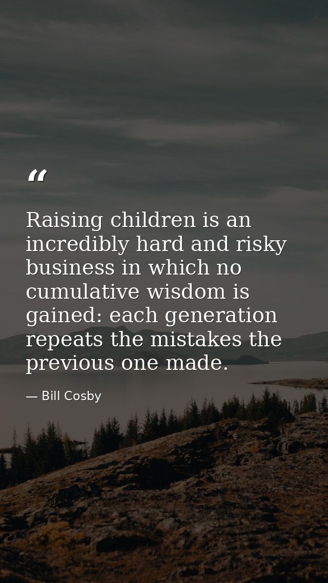 Raising children is an incredibly hard and risky business in which no cumulative wisdom is gained: each generation repea — Bill Cosby