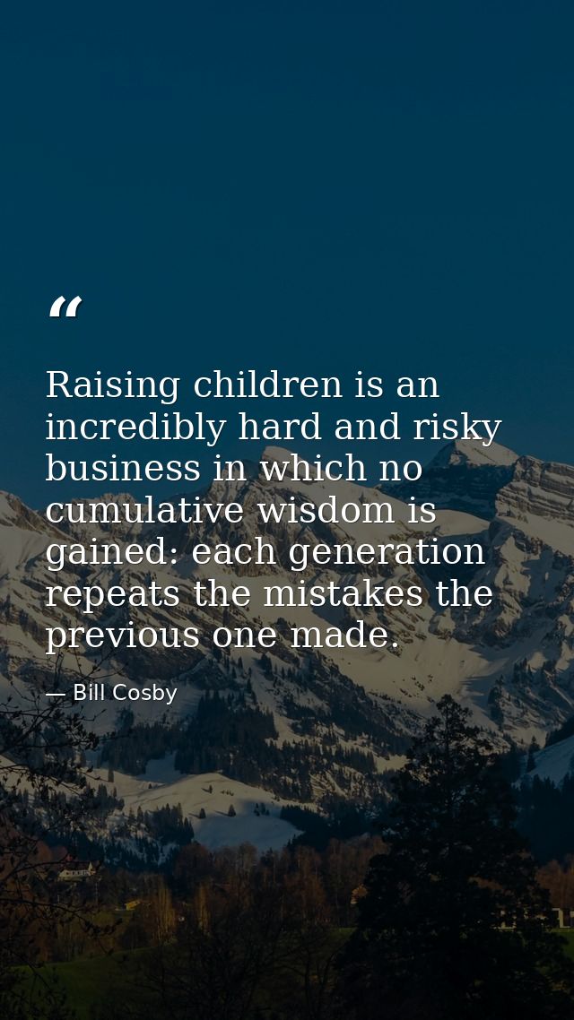 Raising children is an incredibly hard and risky business in which no cumulative wisdom is gained: each generation repea — Bill Cosby