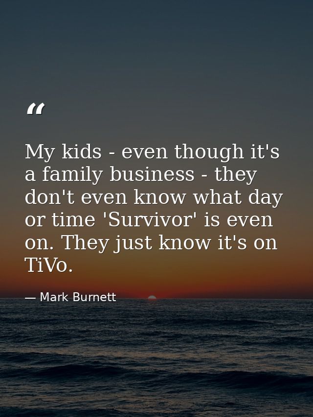 My kids - even though it's a family business - they don't even know what day or time 'Survivor' is even on. They just kn — Mark Burnett