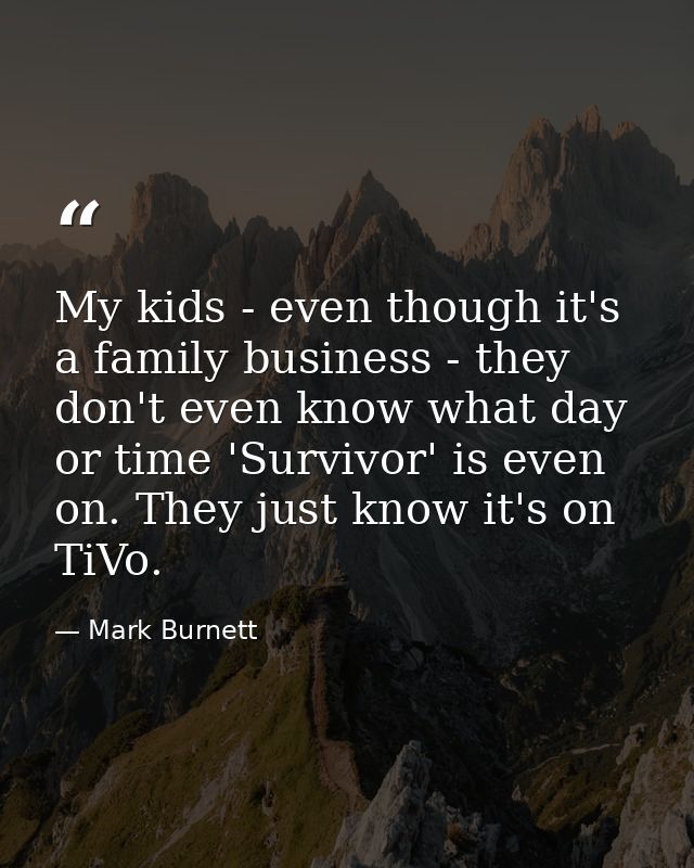 My kids - even though it's a family business - they don't even know what day or time 'Survivor' is even on. They just kn — Mark Burnett