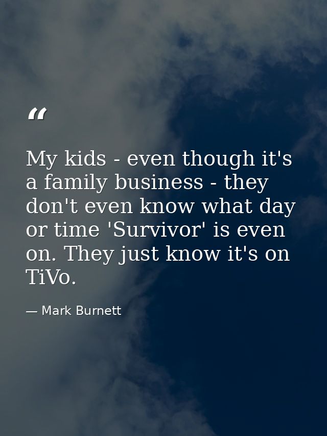 My kids - even though it's a family business - they don't even know what day or time 'Survivor' is even on. They just kn — Mark Burnett