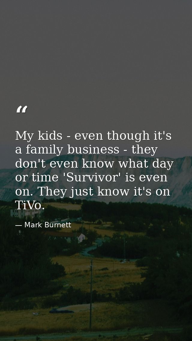 My kids - even though it's a family business - they don't even know what day or time 'Survivor' is even on. They just kn — Mark Burnett