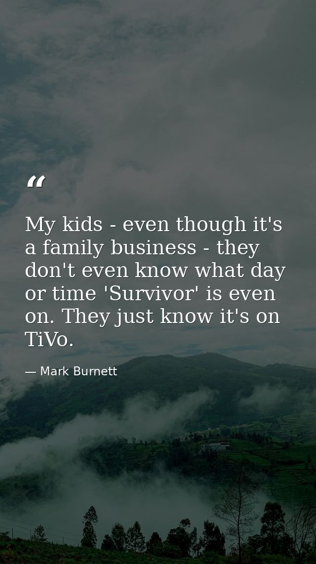 My kids - even though it's a family business - they don't even know what day or time 'Survivor' is even on. They just kn — Mark Burnett