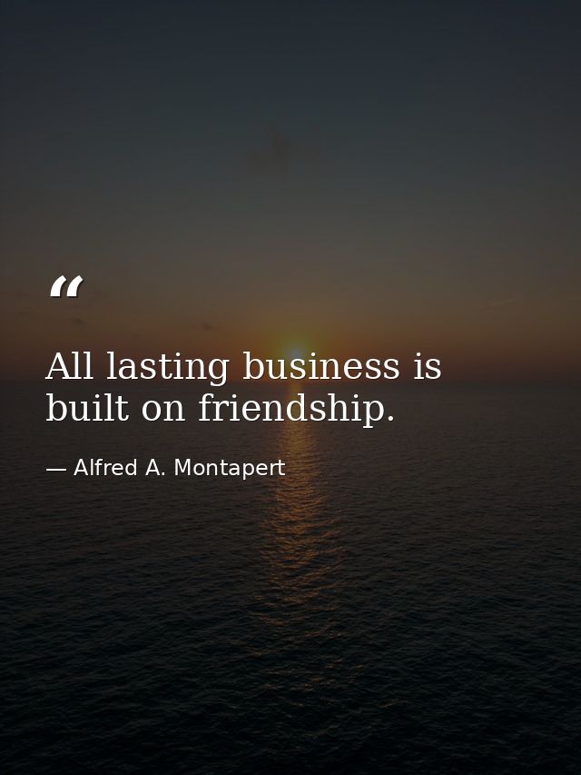 All lasting business is built on friendship. — Alfred A. Montapert
