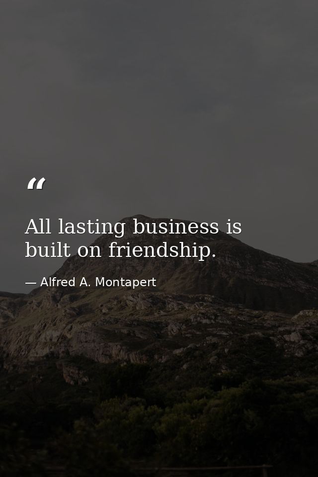 All lasting business is built on friendship. — Alfred A. Montapert