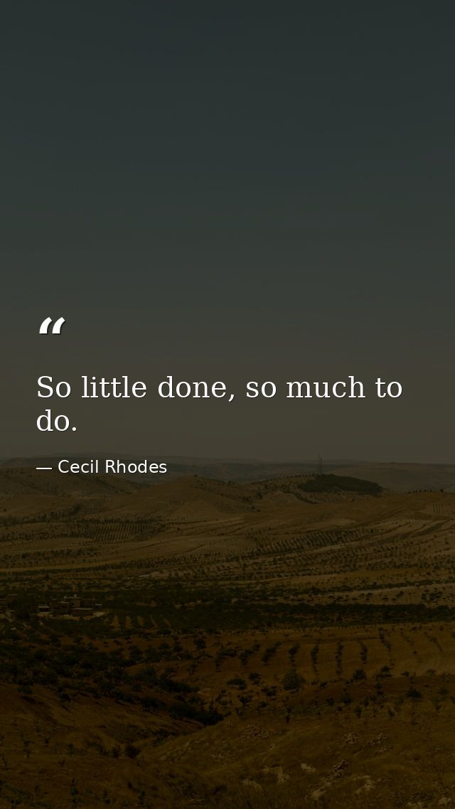 So little done, so much to do. — Cecil Rhodes