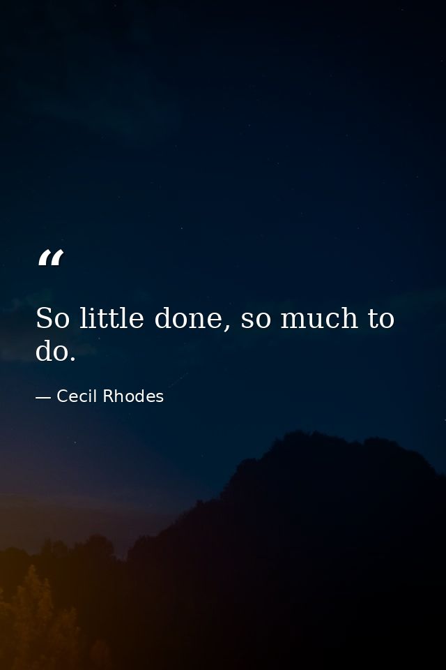 So little done, so much to do. — Cecil Rhodes