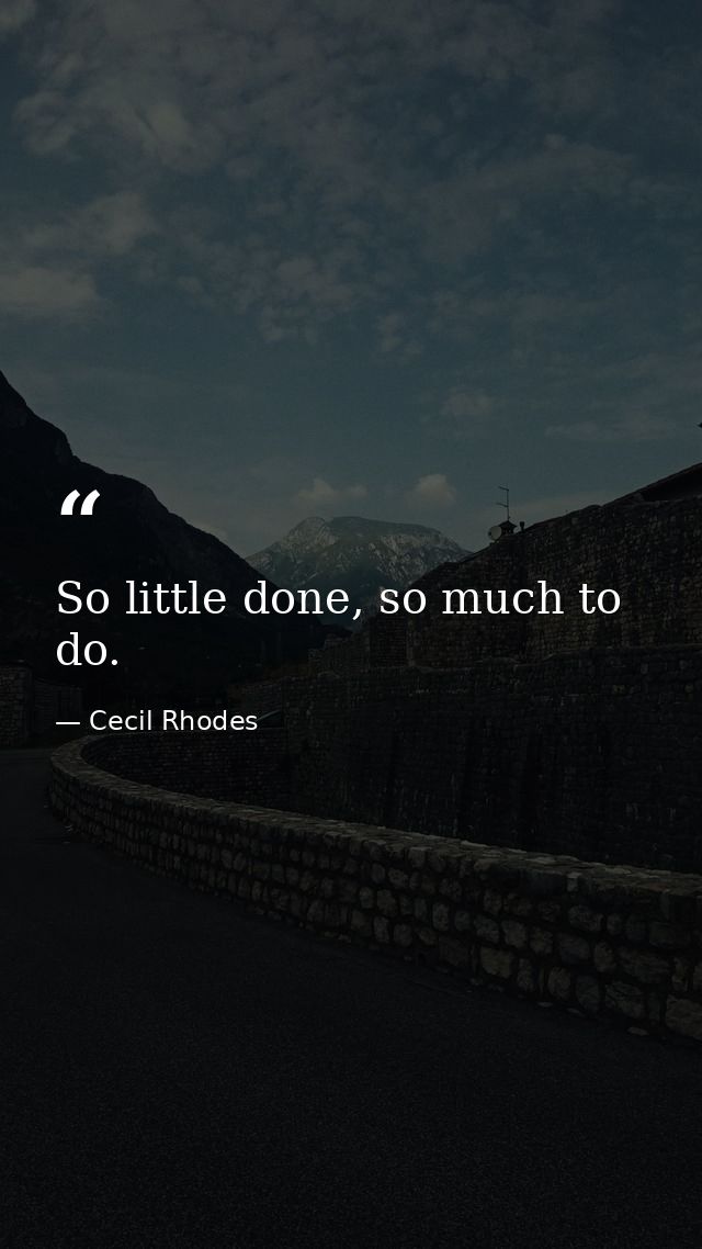 So little done, so much to do. — Cecil Rhodes