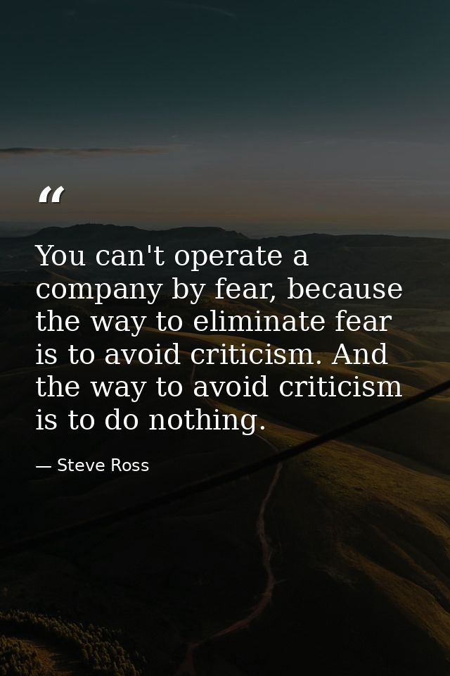 You can't operate a company by fear, because the way to eliminate fear is to avoid criticism. And the way to avoid criti — Steve Ross
