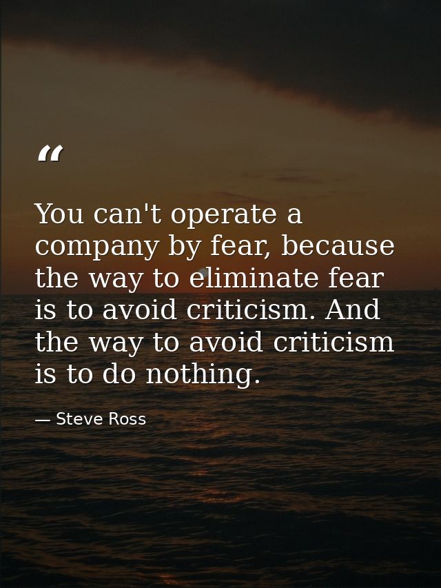 You can't operate a company by fear, because the way to eliminate fear is to avoid criticism. And the way to avoid criti — Steve Ross