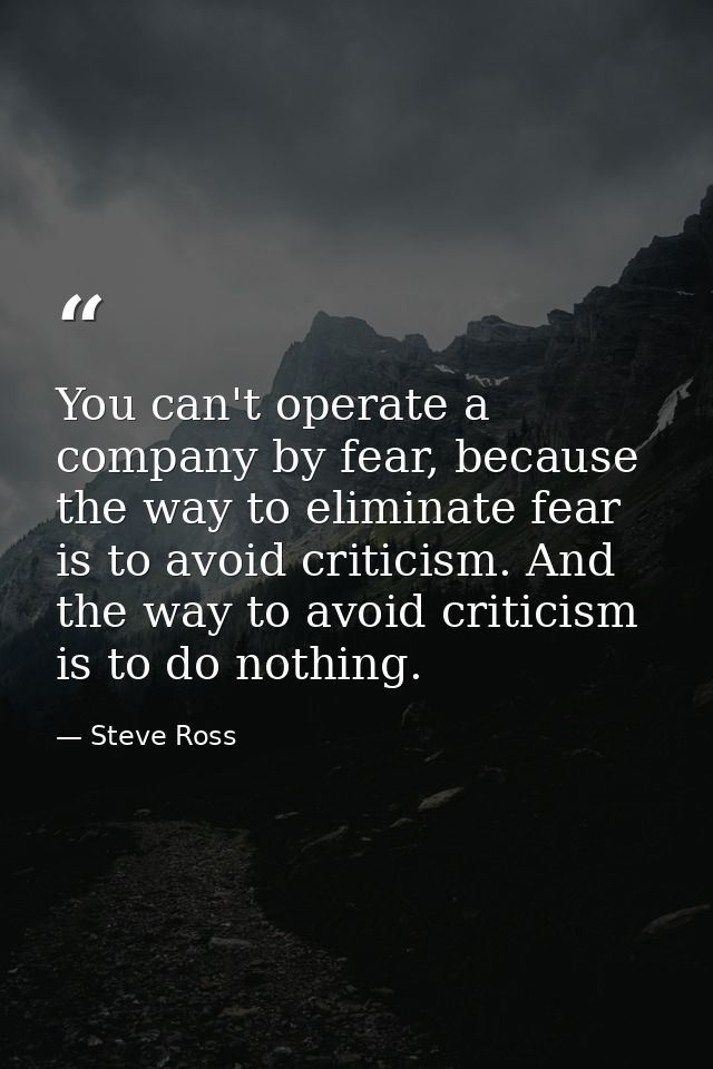 You can't operate a company by fear, because the way to eliminate fear is to avoid criticism. And the way to avoid criti — Steve Ross