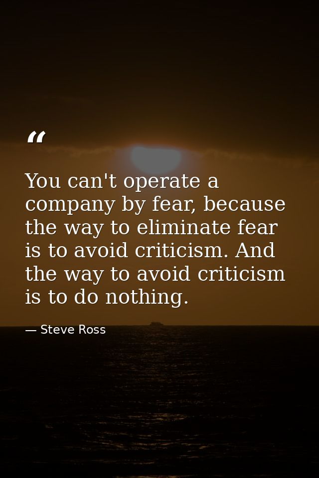 You can't operate a company by fear, because the way to eliminate fear is to avoid criticism. And the way to avoid criti — Steve Ross