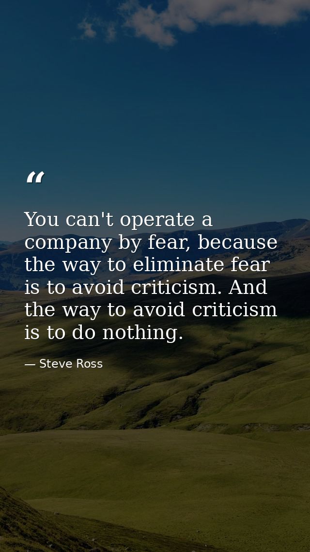 You can't operate a company by fear, because the way to eliminate fear is to avoid criticism. And the way to avoid criti — Steve Ross