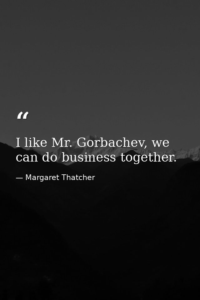 I like Mr. Gorbachev, we can do business together. — Margaret Thatcher