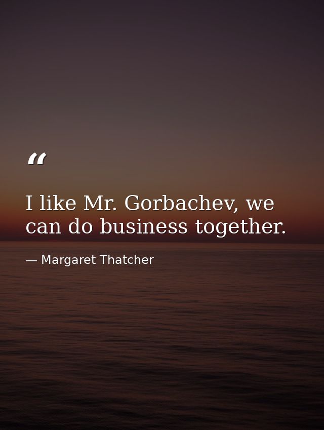 I like Mr. Gorbachev, we can do business together. — Margaret Thatcher