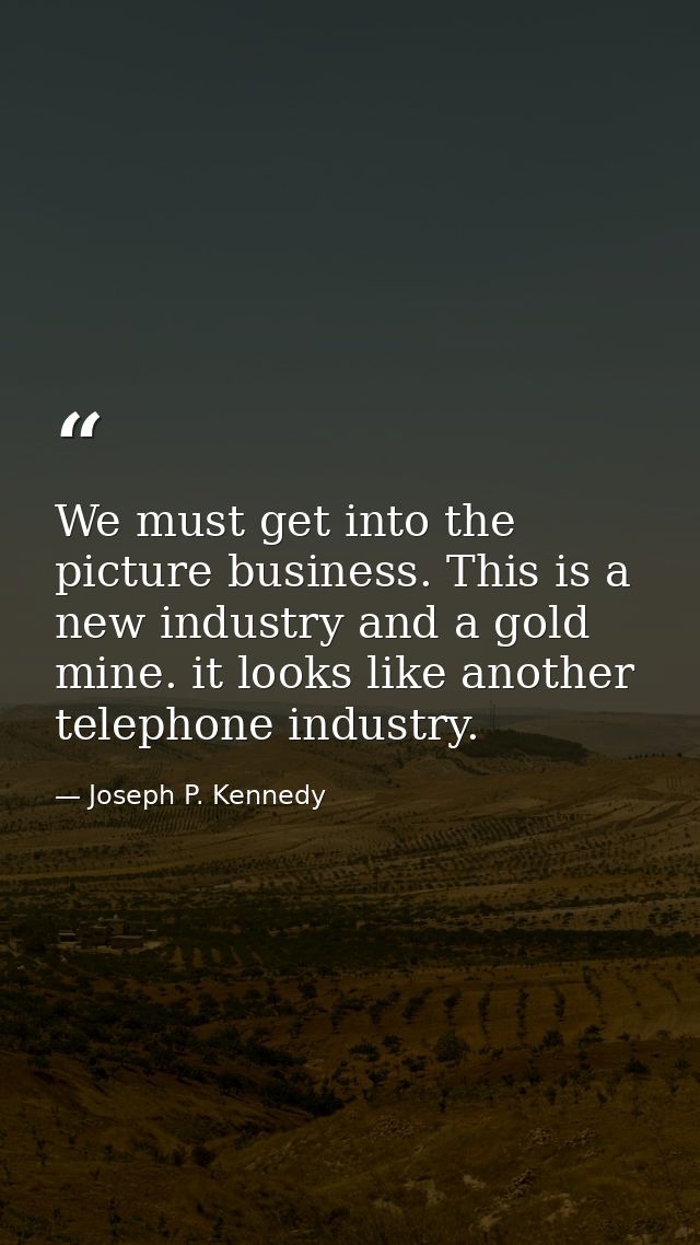 We must get into the picture business. This is a new industry and a gold mine. it looks like another telephone industry. — Joseph P. Kennedy