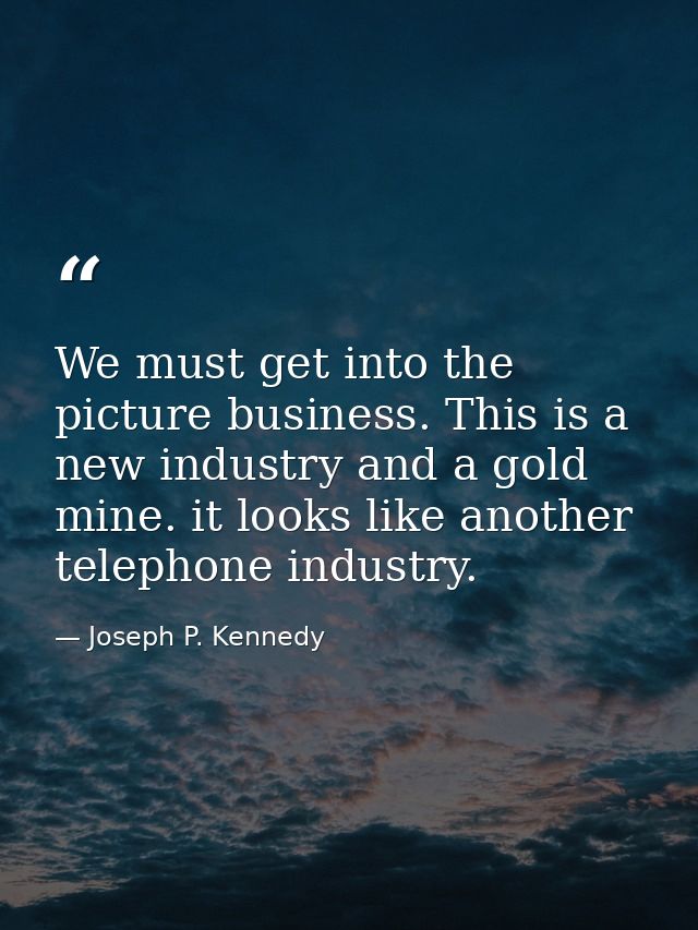We must get into the picture business. This is a new industry and a gold mine. it looks like another telephone industry. — Joseph P. Kennedy