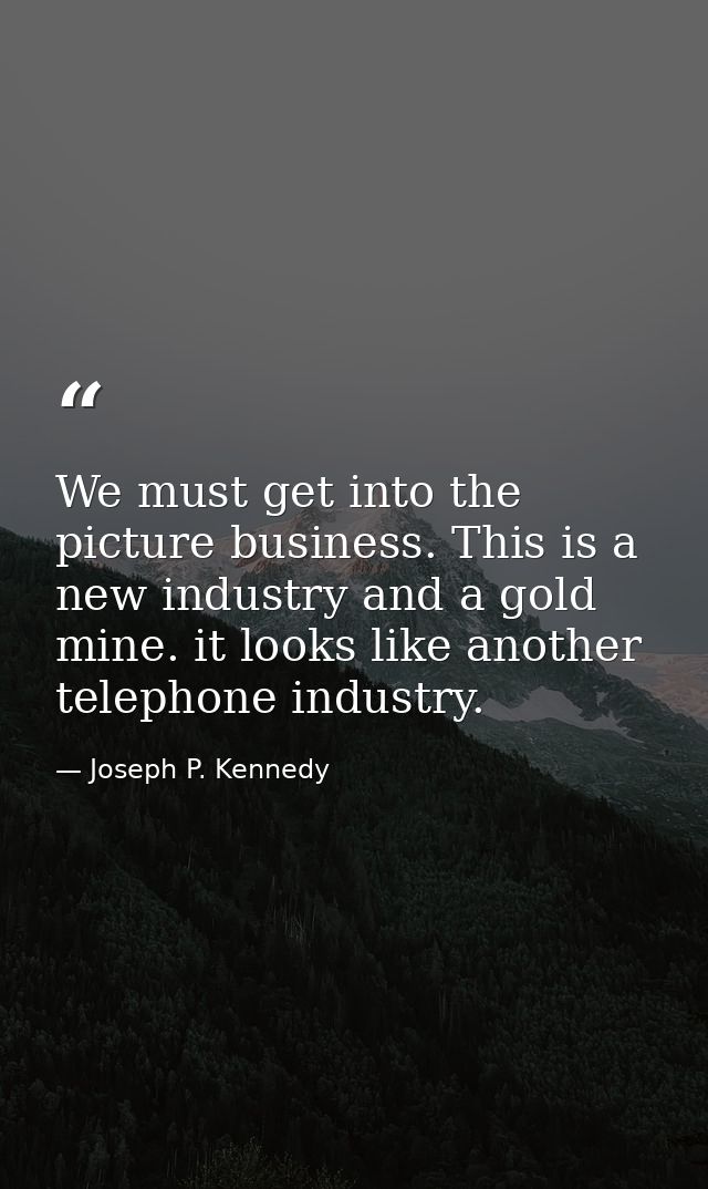 We must get into the picture business. This is a new industry and a gold mine. it looks like another telephone industry. — Joseph P. Kennedy