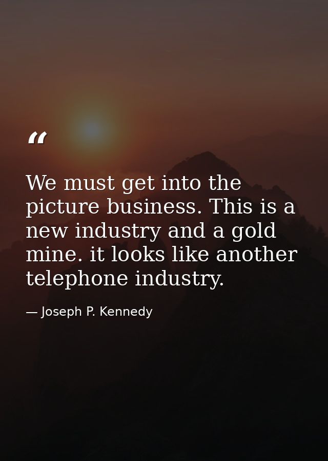 We must get into the picture business. This is a new industry and a gold mine. it looks like another telephone industry. — Joseph P. Kennedy