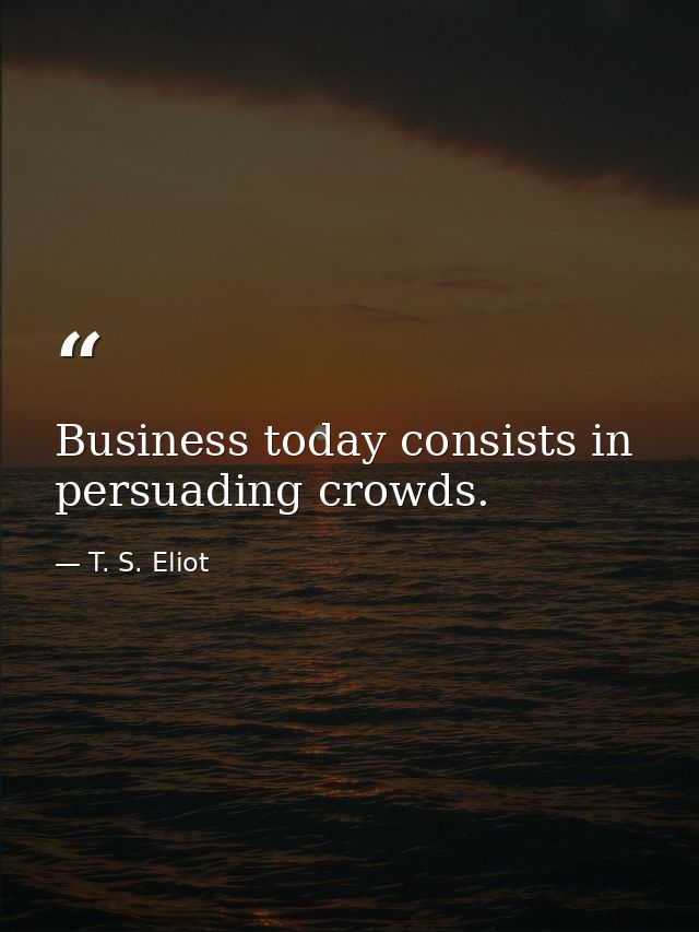 Business today consists in persuading crowds. — T. S. Eliot