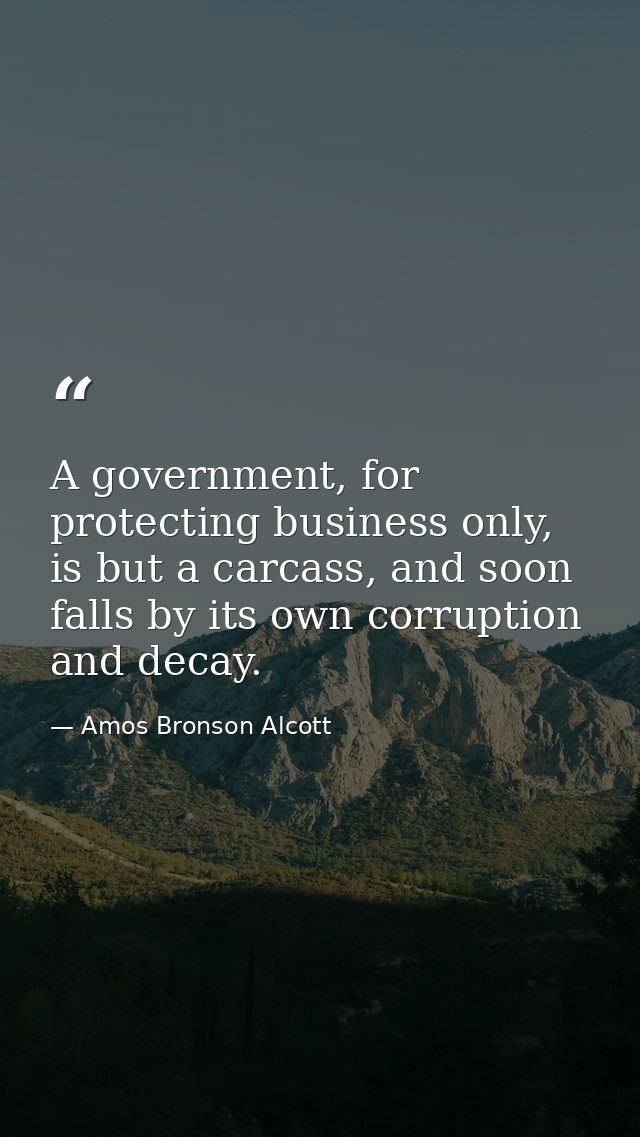 A government, for protecting business only, is but a carcass, and soon falls by its own corruption and decay. — Amos Bronson Alcott