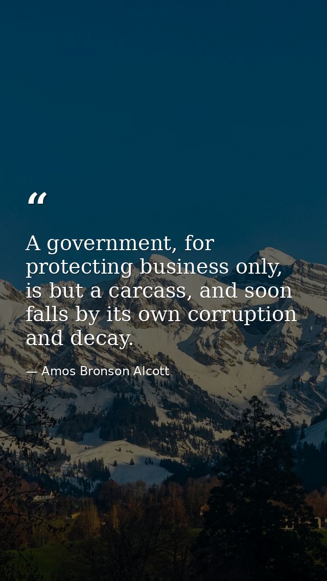 A government, for protecting business only, is but a carcass, and soon falls by its own corruption and decay. — Amos Bronson Alcott
