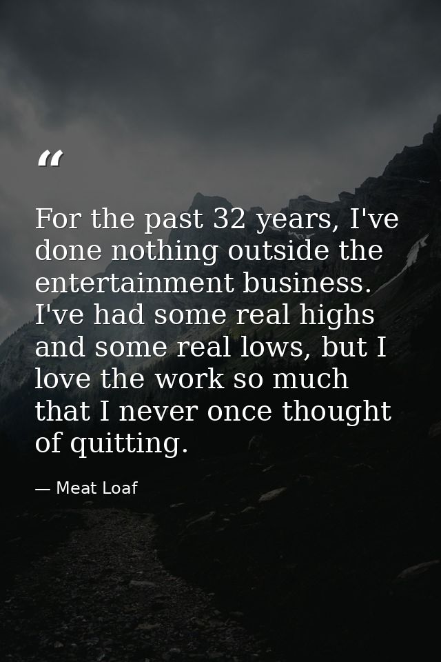 For the past 32 years, I've done nothing outside the entertainment business. I've had some real highs and some real lows — Meat Loaf