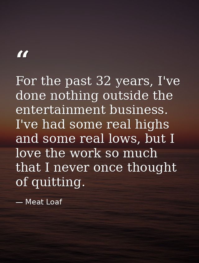 For the past 32 years, I've done nothing outside the entertainment business. I've had some real highs and some real lows — Meat Loaf