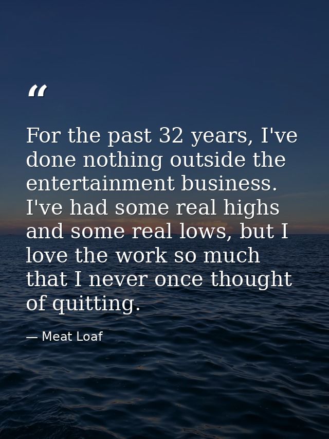 For the past 32 years, I've done nothing outside the entertainment business. I've had some real highs and some real lows — Meat Loaf