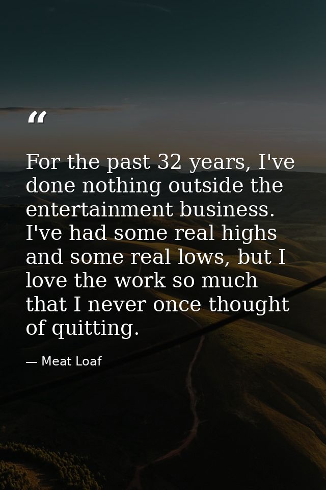 For the past 32 years, I've done nothing outside the entertainment business. I've had some real highs and some real lows — Meat Loaf