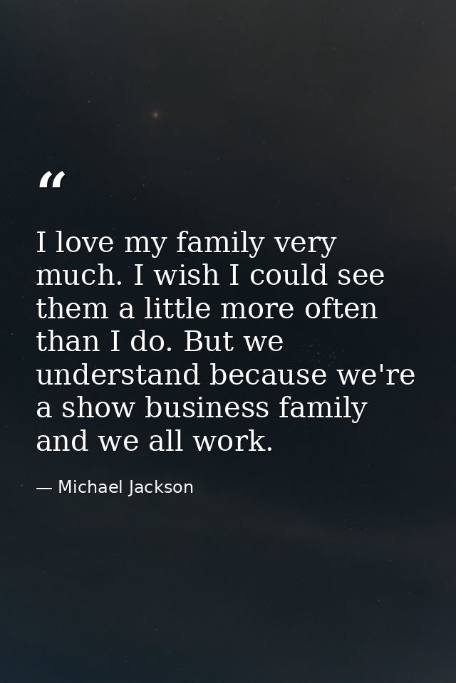 I love my family very much. I wish I could see them a little more often than I do. But we understand because we're a sho — Michael Jackson