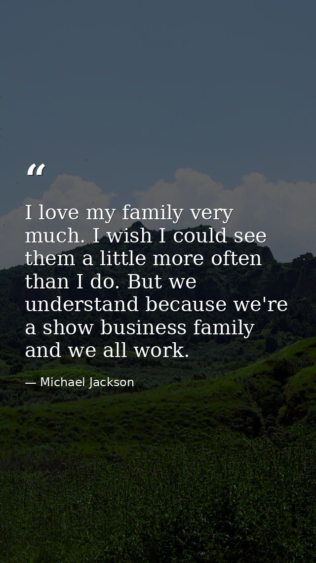 I love my family very much. I wish I could see them a little more often than I do. But we understand because we're a sho — Michael Jackson