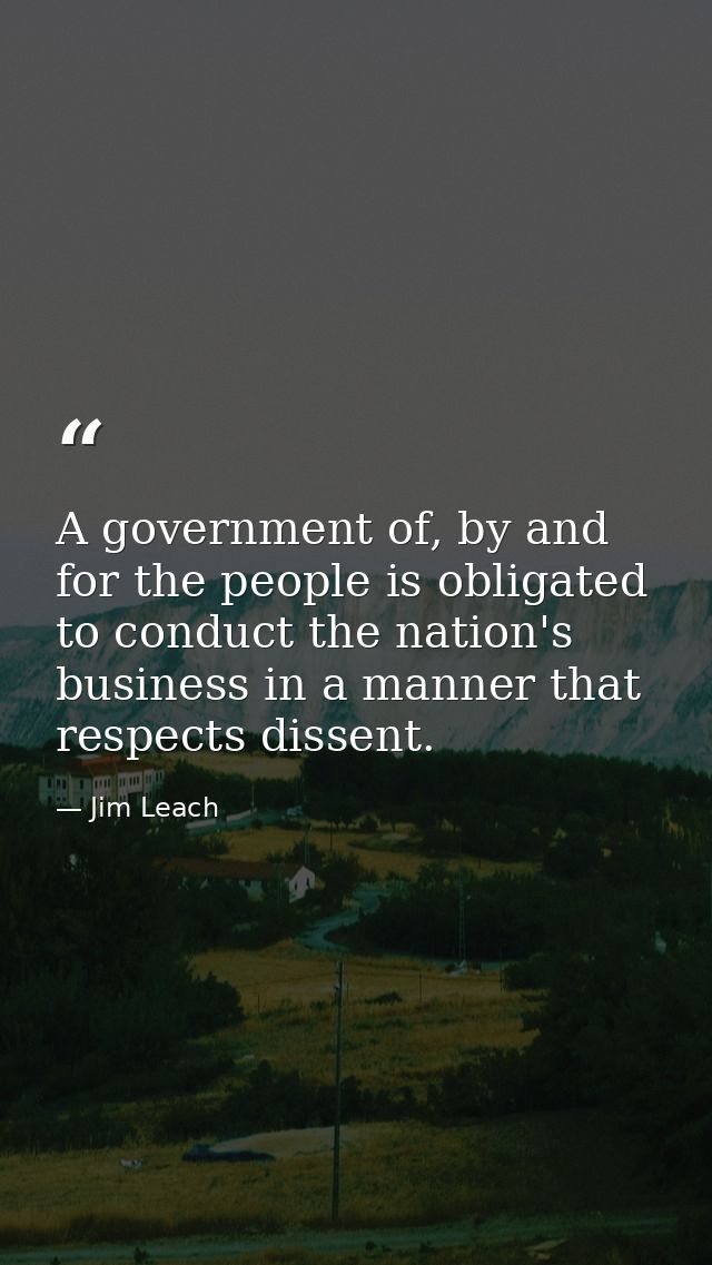 A government of, by and for the people is obligated to conduct the nation's business in a manner that respects dissent. — Jim Leach