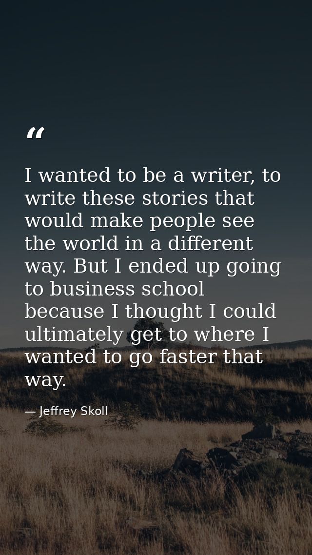 I wanted to be a writer, to write these stories that would make people see the world in a different way. But I ended up  — Jeffrey Skoll