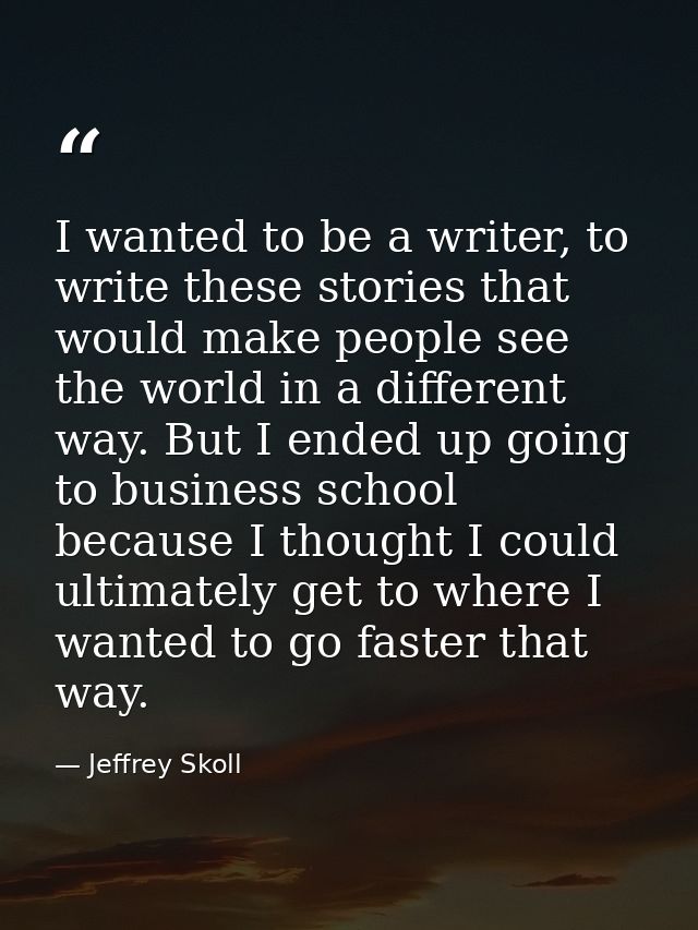 I wanted to be a writer, to write these stories that would make people see the world in a different way. But I ended up  — Jeffrey Skoll