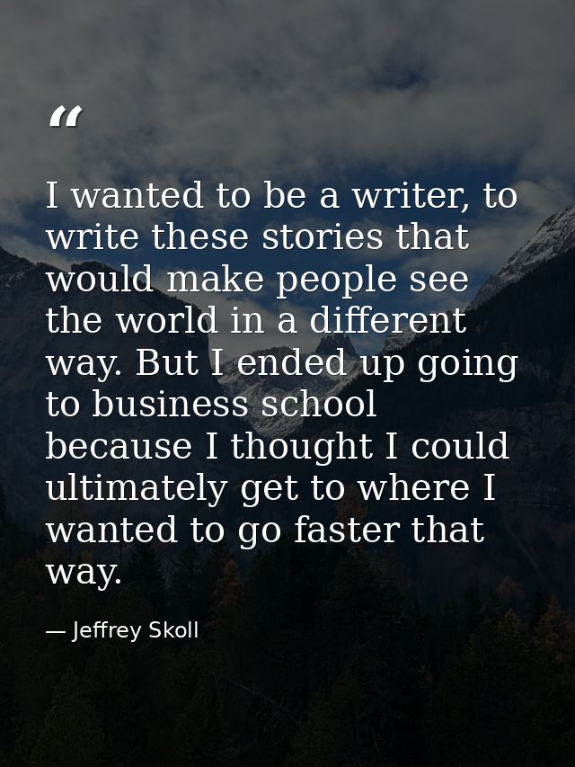 I wanted to be a writer, to write these stories that would make people see the world in a different way. But I ended up  — Jeffrey Skoll