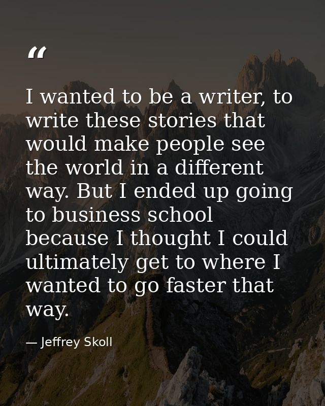 I wanted to be a writer, to write these stories that would make people see the world in a different way. But I ended up  — Jeffrey Skoll