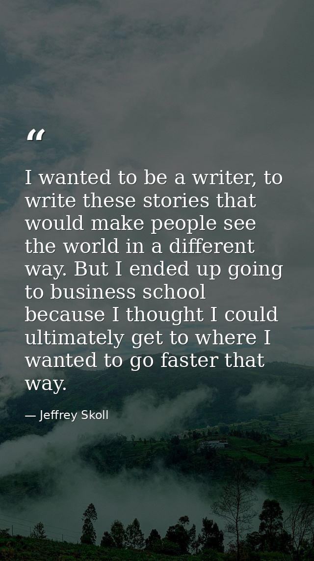 I wanted to be a writer, to write these stories that would make people see the world in a different way. But I ended up  — Jeffrey Skoll