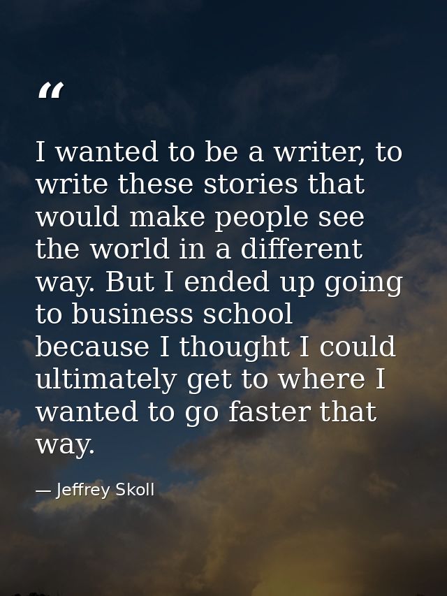 I wanted to be a writer, to write these stories that would make people see the world in a different way. But I ended up  — Jeffrey Skoll