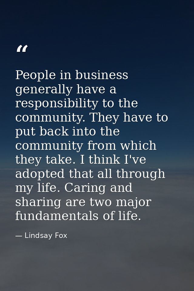 People in business generally have a responsibility to the community. They have to put back into the community from which — Lindsay Fox
