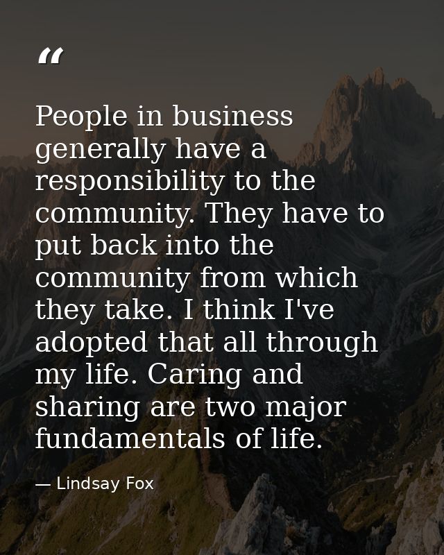 People in business generally have a responsibility to the community. They have to put back into the community from which — Lindsay Fox