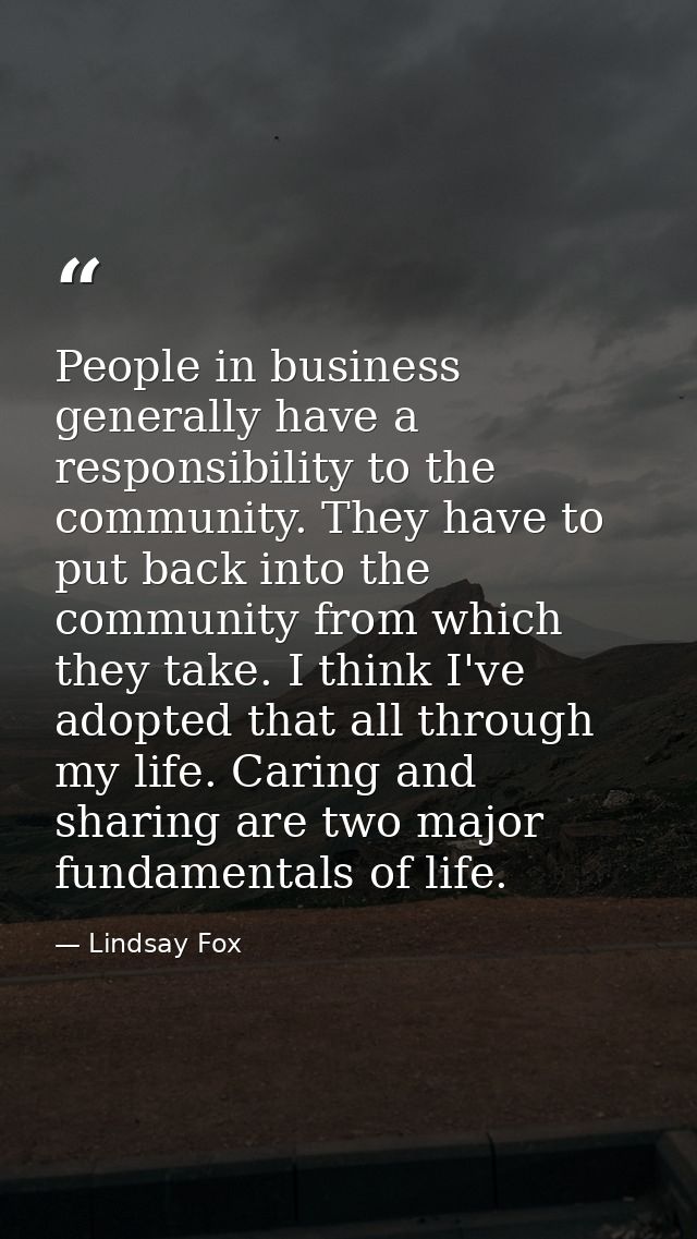 People in business generally have a responsibility to the community. They have to put back into the community from which — Lindsay Fox