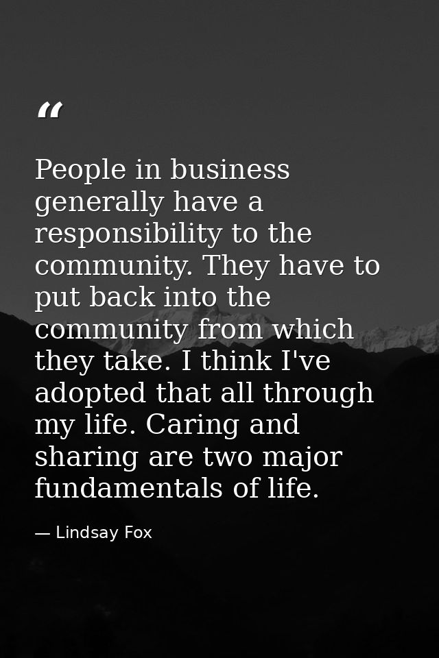 People in business generally have a responsibility to the community. They have to put back into the community from which — Lindsay Fox