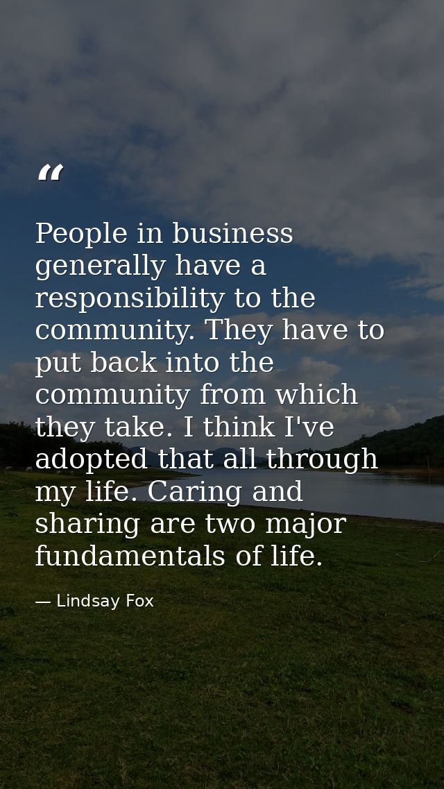 People in business generally have a responsibility to the community. They have to put back into the community from which — Lindsay Fox