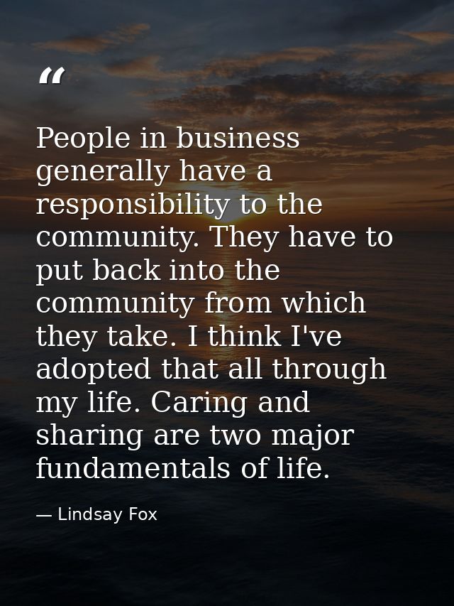 People in business generally have a responsibility to the community. They have to put back into the community from which — Lindsay Fox
