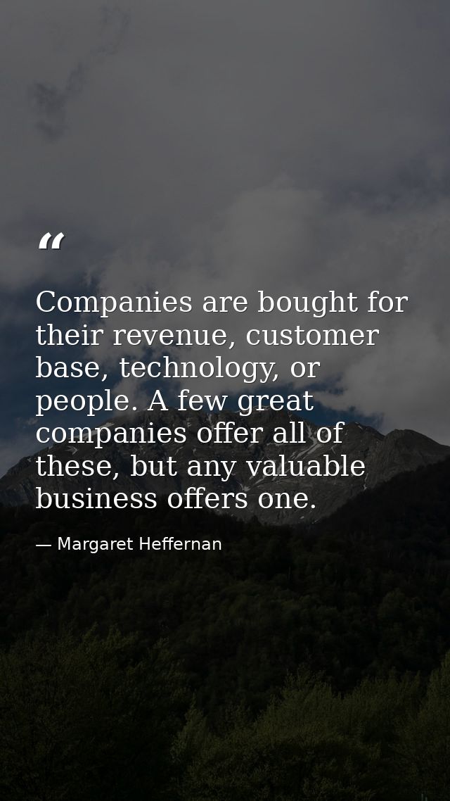 Companies are bought for their revenue, customer base, technology, or people. A few great companies offer all of these,  — Margaret Heffernan