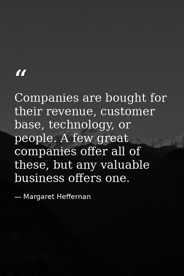 Companies are bought for their revenue, customer base, technology, or people. A few great companies offer all of these,  — Margaret Heffernan