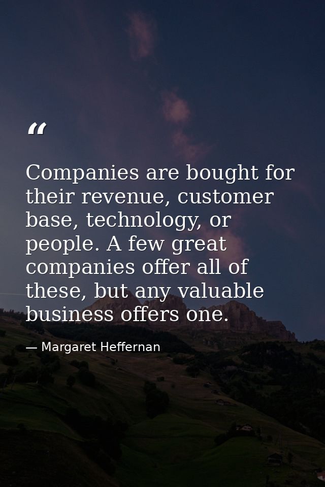 Companies are bought for their revenue, customer base, technology, or people. A few great companies offer all of these,  — Margaret Heffernan
