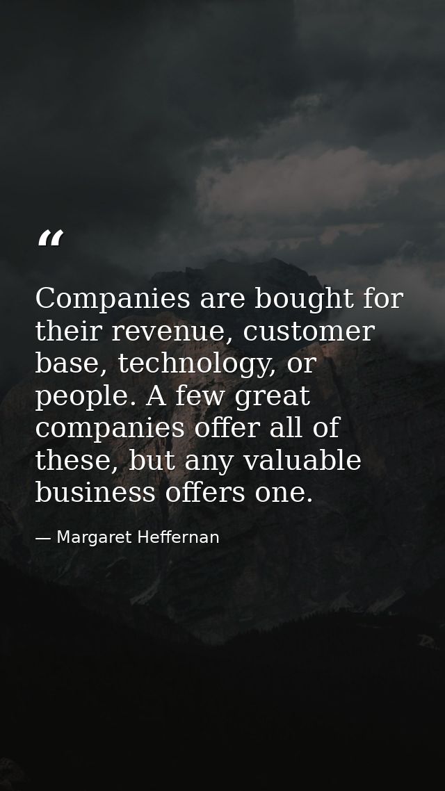 Companies are bought for their revenue, customer base, technology, or people. A few great companies offer all of these,  — Margaret Heffernan