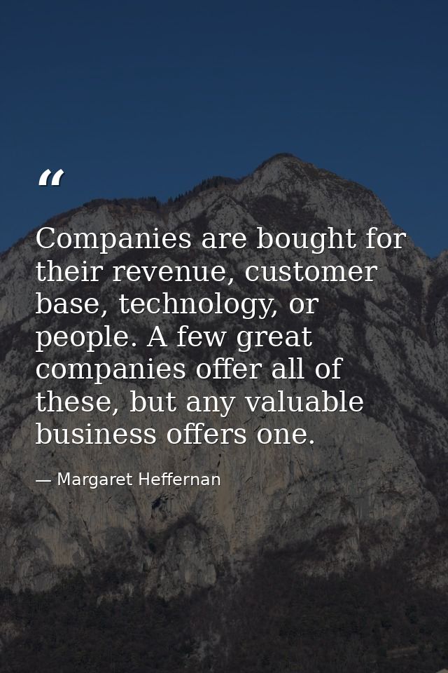 Companies are bought for their revenue, customer base, technology, or people. A few great companies offer all of these,  — Margaret Heffernan
